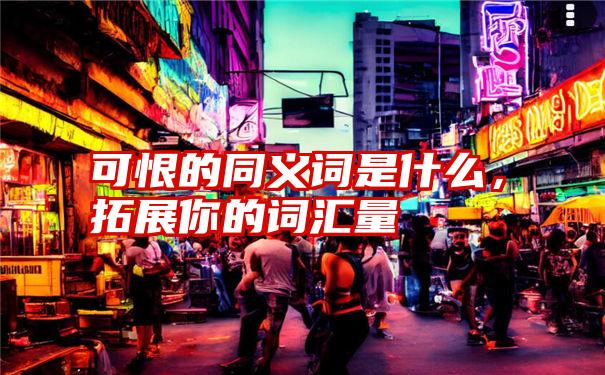 可恨的同义词是什么，拓展你的词汇量