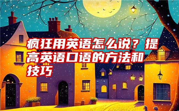 疯狂用英语怎么说？提高英语口语的方法和技巧