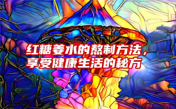 红糖姜水的熬制方法，享受健康生活的秘方