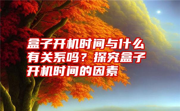 盒子开机时间与什么有关系吗？探究盒子开机时间的因素