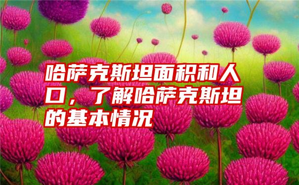 哈萨克斯坦面积和人口，了解哈萨克斯坦的基本情况