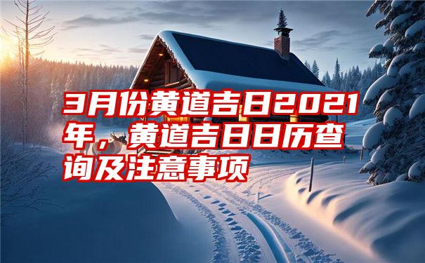 3月份黄道吉日2021年，黄道吉日日历查询及注意事项