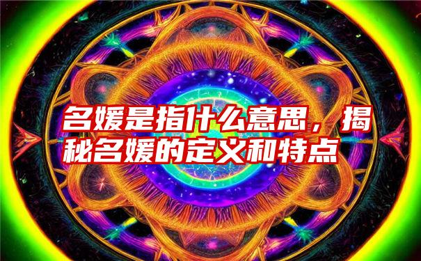 名媛是指什么意思，揭秘名媛的定义和特点