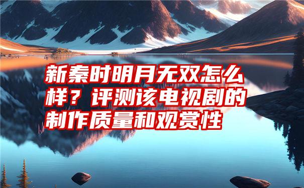 新秦时明月无双怎么样？评测该电视剧的制作质量和观赏性