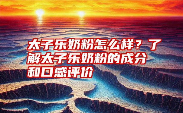 太子乐奶粉怎么样？了解太子乐奶粉的成分和口感评价