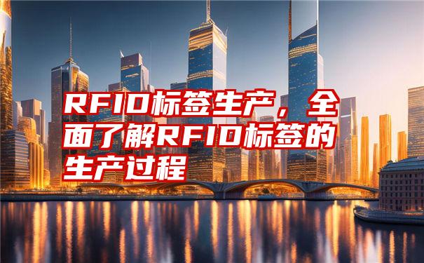 RFID标签生产，全面了解RFID标签的生产过程