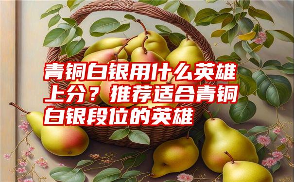 青铜白银用什么英雄上分？推荐适合青铜白银段位的英雄