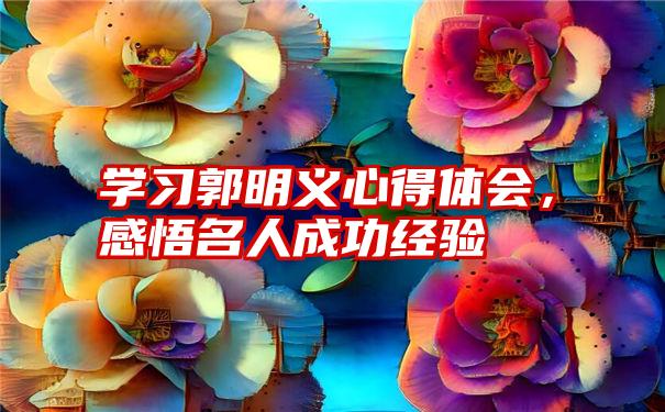 学习郭明义心得体会，感悟名人成功经验