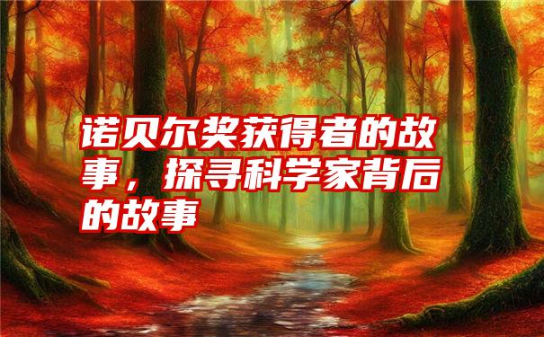 诺贝尔奖获得者的故事，探寻科学家背后的故事