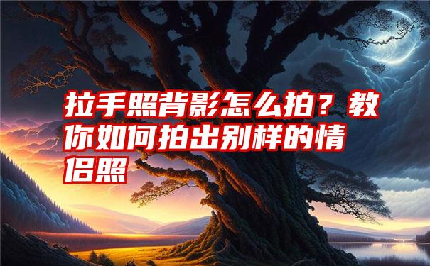 拉手照背影怎么拍？教你如何拍出别样的情侣照