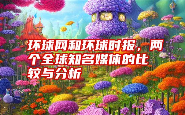 环球网和环球时报，两个全球知名媒体的比较与分析