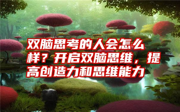 双脑思考的人会怎么样？开启双脑思维，提高创造力和思维能力