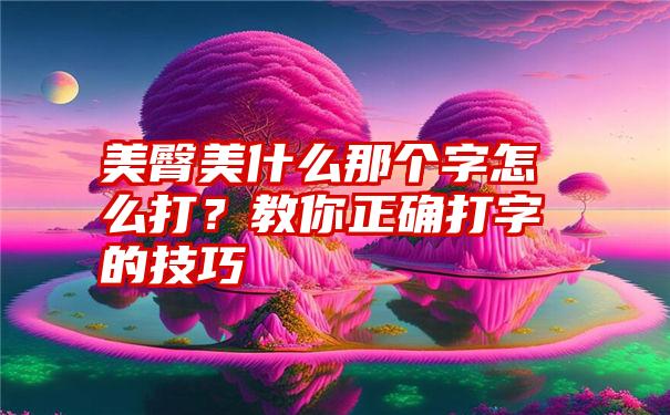 美臀美什么那个字怎么打？教你正确打字的技巧