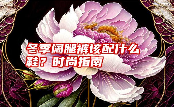 冬季阔腿裤该配什么鞋？时尚指南