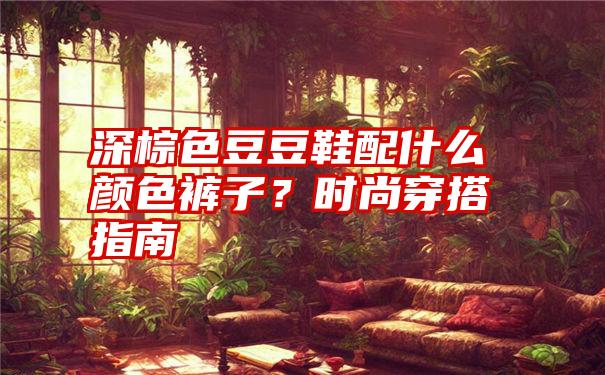 深棕色豆豆鞋配什么颜色裤子？时尚穿搭指南