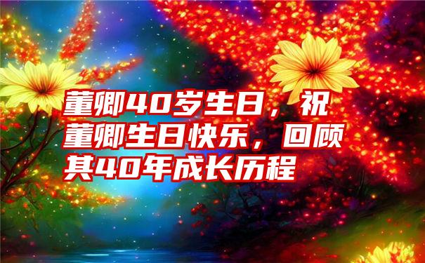 董卿40岁生日，祝董卿生日快乐，回顾其40年成长历程