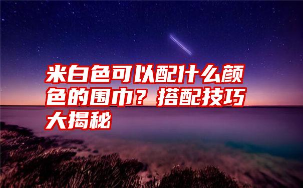 米白色可以配什么颜色的围巾？搭配技巧大揭秘