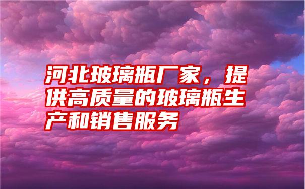 河北玻璃瓶厂家，提供高质量的玻璃瓶生产和销售服务