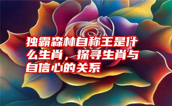 独霸森林自称王是什么生肖，探寻生肖与自信心的关系