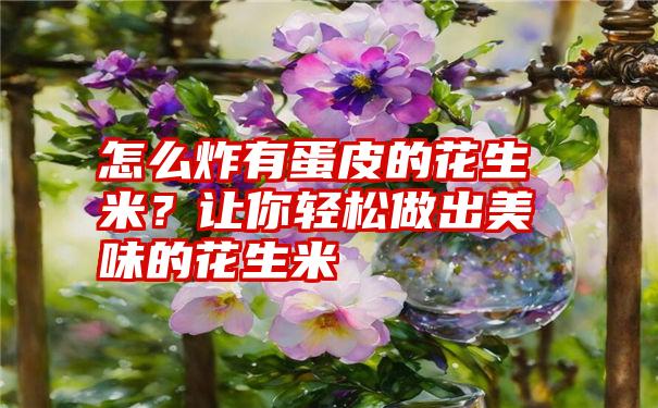 怎么炸有蛋皮的花生米？让你轻松做出美味的花生米