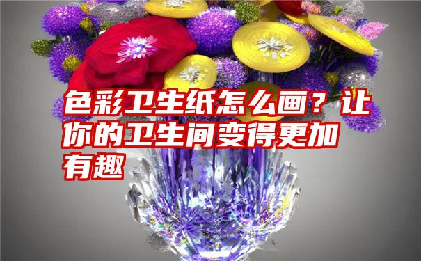 色彩卫生纸怎么画？让你的卫生间变得更加有趣