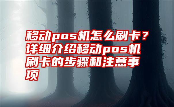 移动pos机怎么刷卡？详细介绍移动pos机刷卡的步骤和注意事项