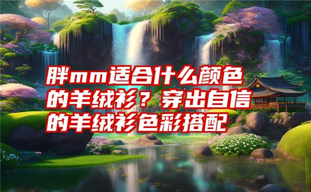 胖mm适合什么颜色的羊绒衫？穿出自信的羊绒衫色彩搭配