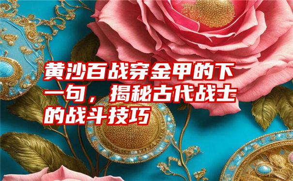 黄沙百战穿金甲的下一句，揭秘古代战士的战斗技巧