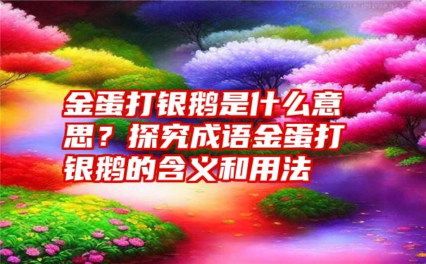 金蛋打银鹅是什么意思？探究成语金蛋打银鹅的含义和用法