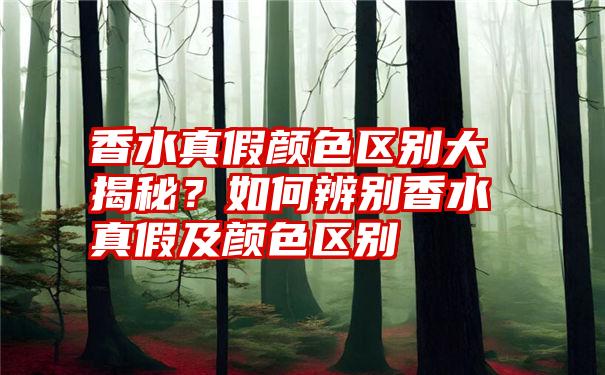 香水真假颜色区别大揭秘？如何辨别香水真假及颜色区别