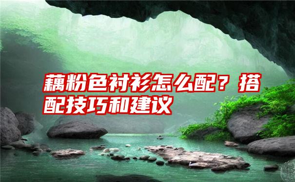 藕粉色衬衫怎么配？搭配技巧和建议