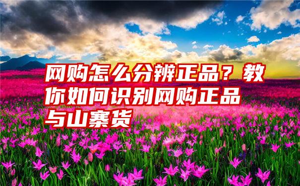 网购怎么分辨正品？教你如何识别网购正品与山寨货