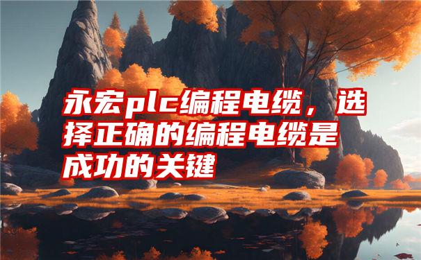 永宏plc编程电缆，选择正确的编程电缆是成功的关键