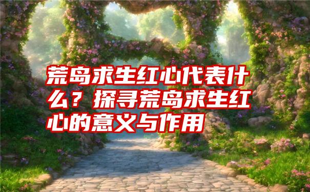 荒岛求生红心代表什么？探寻荒岛求生红心的意义与作用