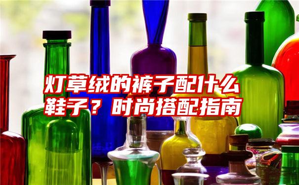 灯草绒的裤子配什么鞋子？时尚搭配指南