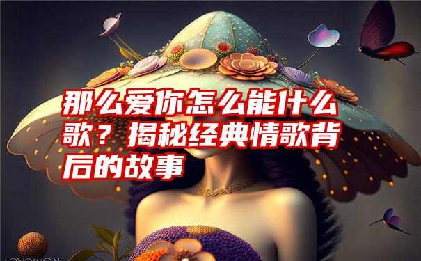 那么爱你怎么能什么歌？揭秘经典情歌背后的故事