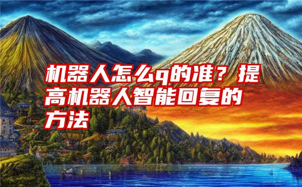 机器人怎么q的准？提高机器人智能回复的方法