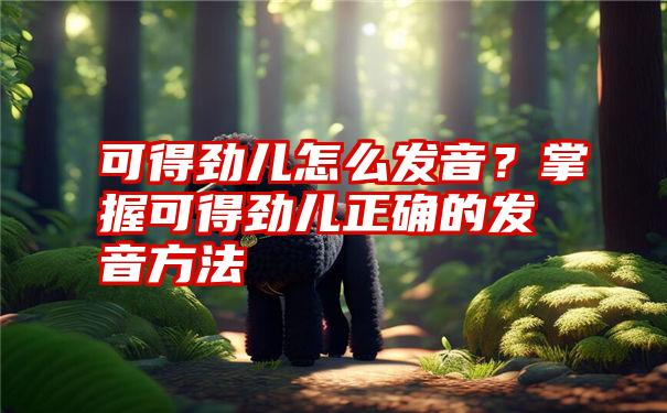 可得劲儿怎么发音？掌握可得劲儿正确的发音方法