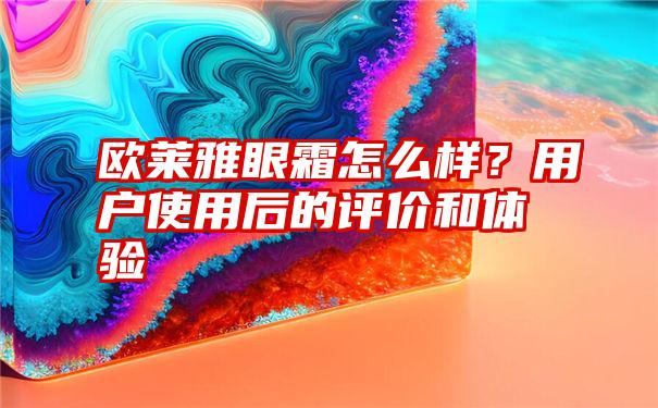 欧莱雅眼霜怎么样？用户使用后的评价和体验