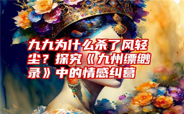 九九为什么杀了风轻尘？探究《九州缥缈录》中的情感纠葛