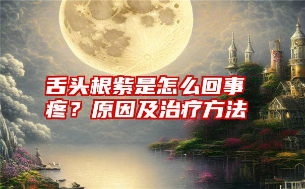 舌头根紫是怎么回事疼？原因及治疗方法