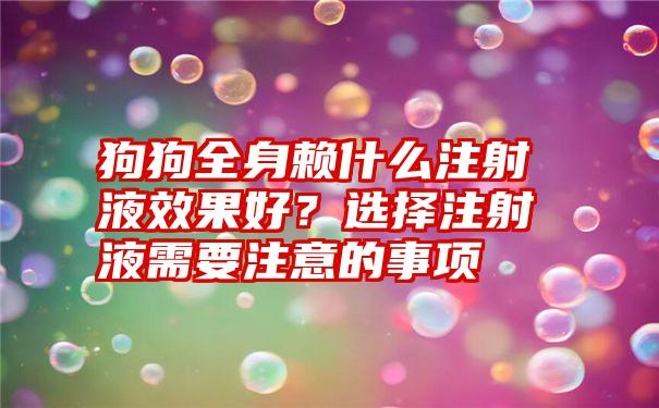 狗狗全身赖什么注射液效果好？选择注射液需要注意的事项