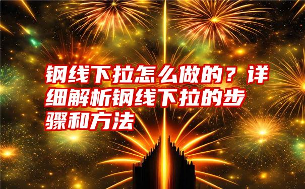 钢线下拉怎么做的？详细解析钢线下拉的步骤和方法