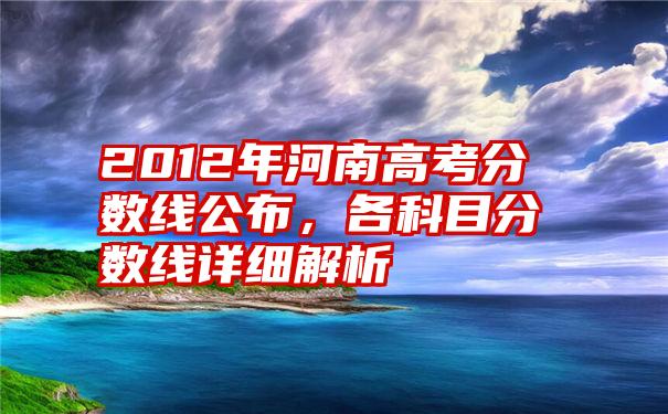 2012年河南高考分数线公布，各科目分数线详细解析