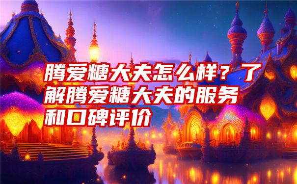 腾爱糖大夫怎么样？了解腾爱糖大夫的服务和口碑评价