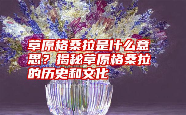 草原格桑拉是什么意思？揭秘草原格桑拉的历史和文化