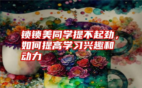 锁锁美同学提不起劲，如何提高学习兴趣和动力