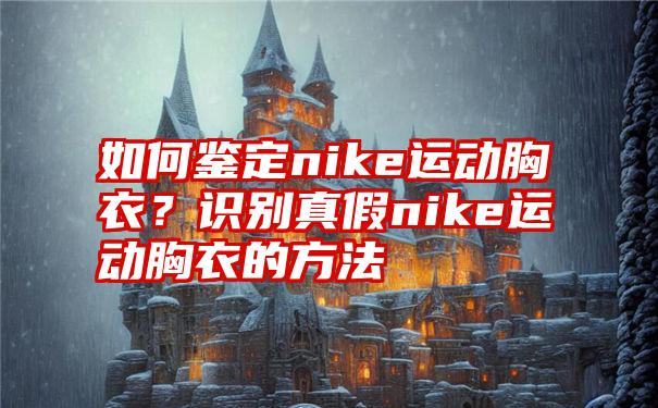 如何鉴定nike运动胸衣？识别真假nike运动胸衣的方法