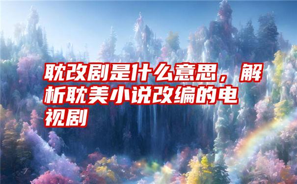 耽改剧是什么意思，解析耽美小说改编的电视剧