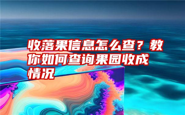 收落果信息怎么查？教你如何查询果园收成情况